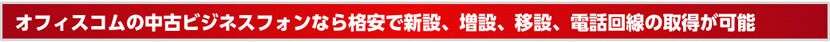 オフィスコムの中古ビジネスフォンなら格安で新設、増設、移設、電話回線の取得が可能