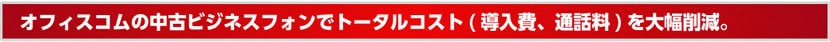 オフィスコムの中古ビジネスフォンでトータルコスト(導入費、通話料)を大幅削減。