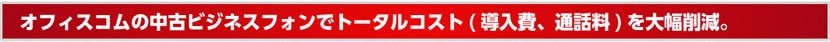 オフィスコムの中古ビジネスフォンでトータルコスト(導入費、通話料)を大幅削減。