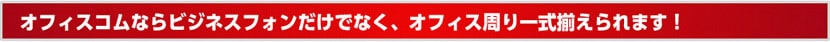 オフィスコムならビジネスフォンだけでなく、オフィス周り一式揃えられます！