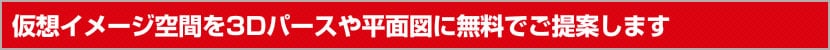 仮想イメージ空間を3Dパースや平面図にて無料でご提案します。