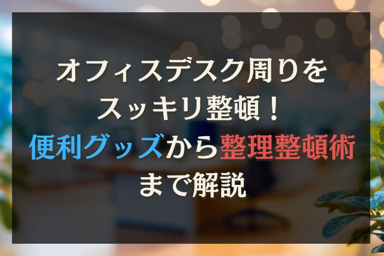 オフィスデスクの周りを整理する便利グッズを紹介!おしゃれに収納する整理整頓術も解説