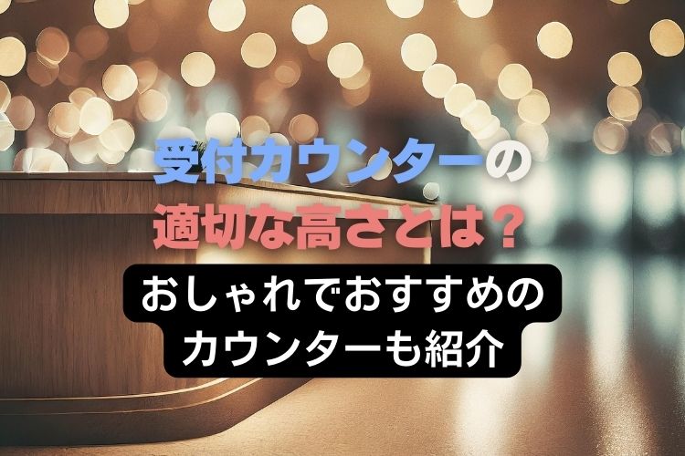 受付カウンターの適切な高さをタイプ別で解説!おしゃれでおすすめのカウンターも紹介