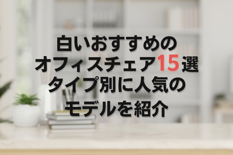 白いオフィスチェアのおすすめ15選を特徴別に紹介